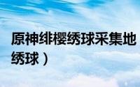 原神绯樱绣球采集地（原神手游如何采集绯樱绣球）