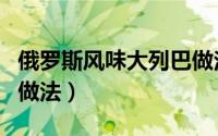 俄罗斯风味大列巴做法（俄罗斯超级大列巴的做法）