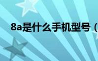 8a是什么手机型号（8a是什么手机型号）