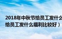 2018年中秋节给员工发什么福利比较好呢（2018年中秋节给员工发什么福利比较好）