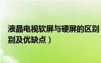 液晶电视软屏与硬屏的区别（LED液晶电视硬屏和软屏的区别及优缺点）