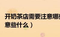 开奶茶店需要注意哪些方面（开奶茶店需要注意些什么）