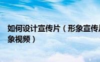 如何设计宣传片（形象宣传片制作教程如何快速制作公司形象视频）