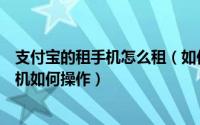 支付宝的租手机怎么租（如何利用支付宝租二手手机出租手机如何操作）