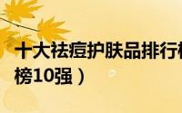 十大祛痘护肤品排行榜（十大祛痘护肤品排行榜10强）