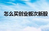 怎么买创业板次新股（怎么买创业板股票）