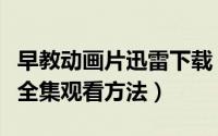 早教动画片迅雷下载（儿童早教动画片下载及全集观看方法）