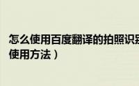 怎么使用百度翻译的拍照识别功能（百度APP 拍照翻译功能使用方法）