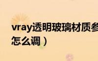 vray透明玻璃材质参数（vray透明玻璃材质怎么调）