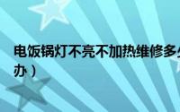 电饭锅灯不亮不加热维修多少钱（电饭锅灯不亮不加热怎么办）