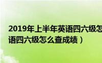 2019年上半年英语四六级怎么查成绩呢（2019年上半年英语四六级怎么查成绩）