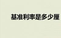 基准利率是多少厘（基准利率是多少）