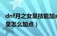 dnf月之女皇技能加点（DNF100版本月之女皇怎么加点）