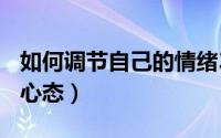 如何调节自己的情绪300字（如何调节自己的心态）