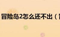 冒险岛2怎么还不出（冒险岛2打不开怎么办）