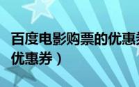 百度电影购票的优惠券（怎么在百度影票领取优惠券）