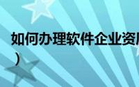 如何办理软件企业资质（如何办理软件著作权）