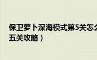 保卫萝卜深海模式第5关怎么过（保卫萝卜冒险模式深海第五关攻略）