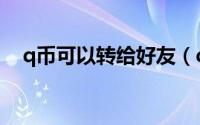 q币可以转给好友（q币可以转给别人吗）