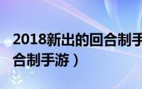 2018新出的回合制手游下载（2018新出的回合制手游）