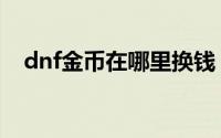 dnf金币在哪里换钱（dnf金币在哪里买）