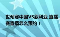 世预赛中国VS叙利亚 直播（世界杯预选赛中国vs叙利亚比赛直播怎么预约）