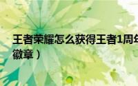 王者荣耀怎么获得王者1周年称号（王者荣耀怎么获得王者徽章）