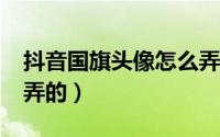 抖音国旗头像怎么弄的?（抖音国旗头像怎么弄的）