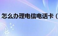 怎么办理电信电话卡（怎么办理电信光宽带）