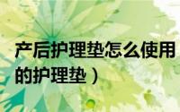产后护理垫怎么使用（如何选适合的产后使用的护理垫）