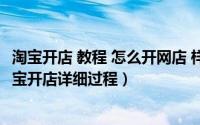 淘宝开店 教程 怎么开网店 样 如何（怎样开网店详细步骤,淘宝开店详细过程）