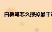 白板笔怎么擦掉最干净（白板笔怎么擦掉）
