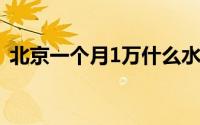 北京一个月1万什么水平（北京一个月短租）