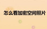 怎么看加密空间照片（怎么看加密的空间）