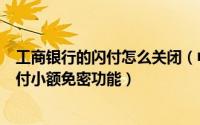 工商银行的闪付怎么关闭（中国工商银行如何关闭银联卡闪付小额免密功能）