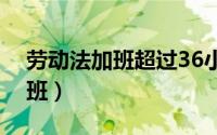 劳动法加班超过36小时怎么赔偿（劳动法加班）