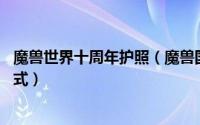魔兽世界十周年护照（魔兽国服10周年专属纪念护照领取方式）