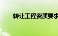 转让工程资质要求（转让工程资质）
