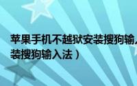 苹果手机不越狱安装搜狗输入法好用吗（苹果手机不越狱安装搜狗输入法）