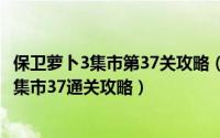 保卫萝卜3集市第37关攻略（经典塔防游戏保卫萝卜第3季之集市37通关攻略）