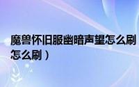 魔兽怀旧服幽暗声望怎么刷（魔兽世界怀旧服暗矛巨魔声望怎么刷）
