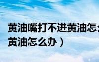 黄油嘴打不进黄油怎么办视频（黄油嘴打不进黄油怎么办）