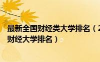 最新全国财经类大学排名（2018年财经类高校排名 2018年财经大学排名）