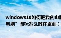 windows10如何把我的电脑图标放到桌面（win10“我的电脑”图标怎么放在桌面）