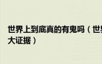 世界上到底真的有鬼吗（世界上真的有鬼吗世界上有鬼的十大证据）