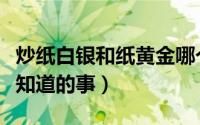炒纸白银和纸黄金哪个风险大（炒纸白银必须知道的事）