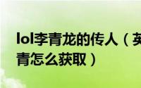 lol李青龙的传人（英雄联盟手游龙的传人李青怎么获取）