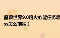 魔兽世界9.0熔火心能任务怎么做（魔兽世界9.2爆裂熔炉boss怎么前往）