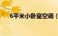 6平米小卧室空调（6平米小卧室布置）