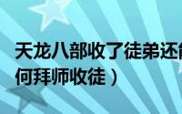 天龙八部收了徒弟还能拜师吗（新天龙八部如何拜师收徒）